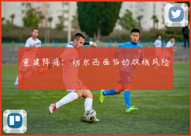 重建阵痛：切尔西面临的双线风险