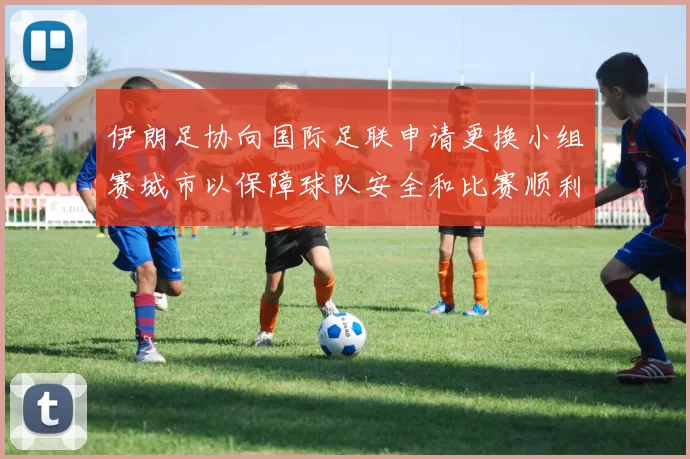 伊朗足协向国际足联申请更换小组赛城市以保障球队安全和比赛顺利进行