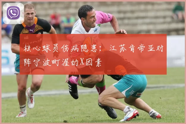 核心球员伤病隐患：江苏肯帝亚对阵宁波町渥的X因素