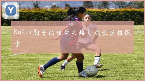 Ruler射手的传奇之路与成长历程探索