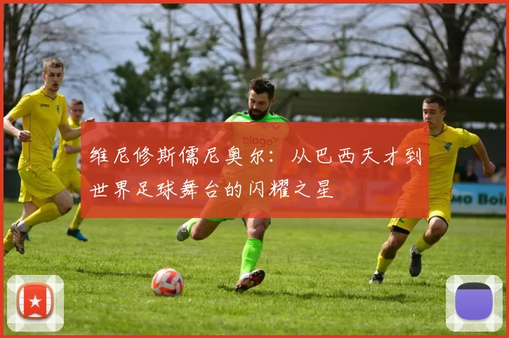 维尼修斯儒尼奥尔：从巴西天才到世界足球舞台的闪耀之星