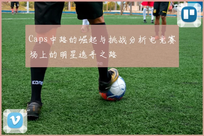 Caps中路的崛起与挑战分析电竞赛场上的明星选手之路