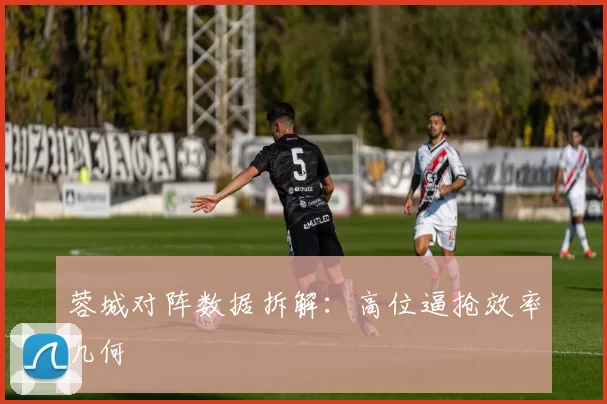 蓉城对阵数据拆解：高位逼抢效率几何