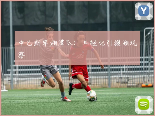 中乙新军湘潭队：年轻化引援潮观察