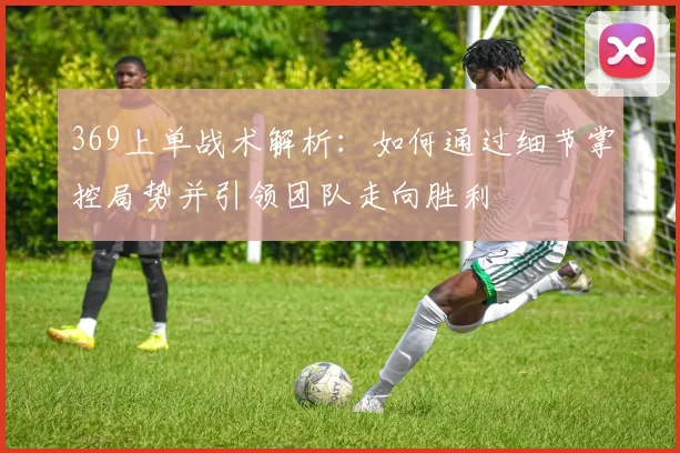 369上单战术解析：如何通过细节掌控局势并引领团队走向胜利