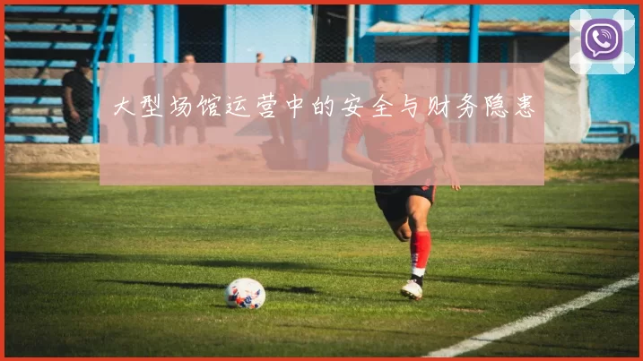 大型场馆运营中的安全与财务隐患