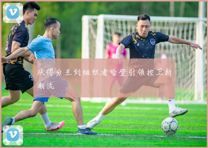 从得分王到组织者哈登引领控卫新潮流