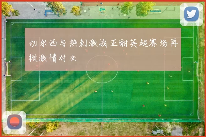 切尔西与热刺激战正酣英超赛场再掀激情对决