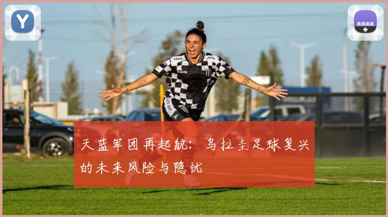 天蓝军团再起航：乌拉圭足球复兴的未来风险与隐忧
