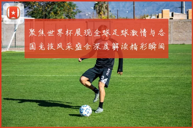 聚焦世界杯展现全球足球激情与各国竞技风采盛会深度解读精彩瞬间