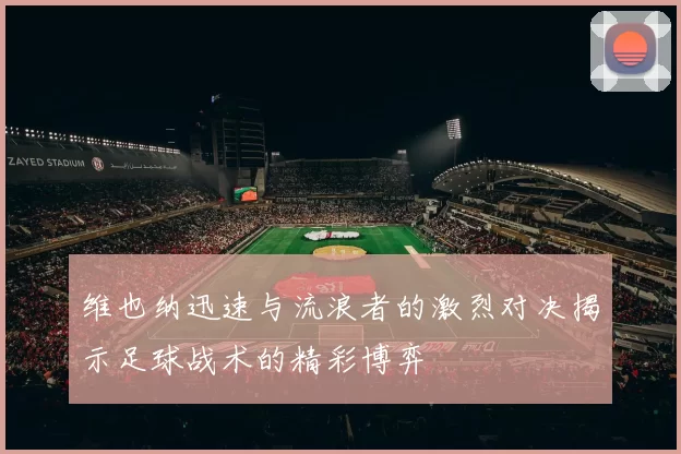 维也纳迅速与流浪者的激烈对决揭示足球战术的精彩博弈