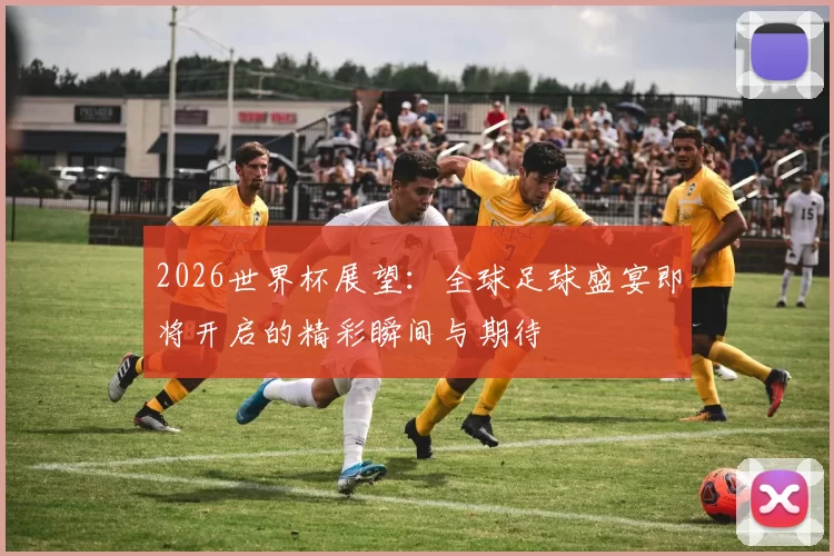 2026世界杯展望：全球足球盛宴即将开启的精彩瞬间与期待