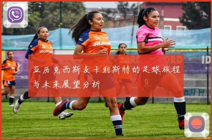 亚历克西斯麦卡利斯特的足球旅程与未来展望分析