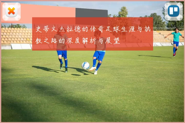 史蒂文杰拉德的传奇足球生涯与执教之路的深度解析与展望