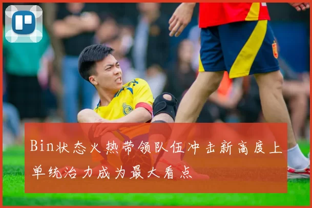 Bin状态火热带领队伍冲击新高度上单统治力成为最大看点