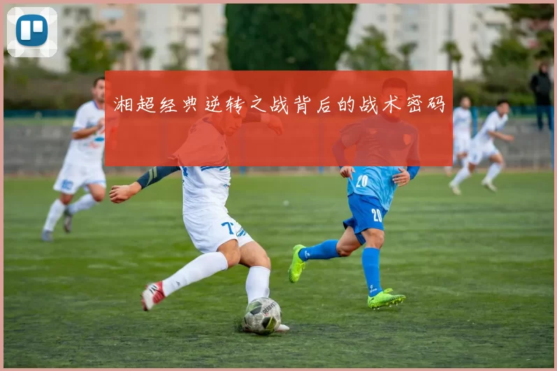 湘超经典逆转之战背后的战术密码