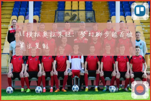 AI模拟奥拉朱旺：梦幻脚步能否被算法复制