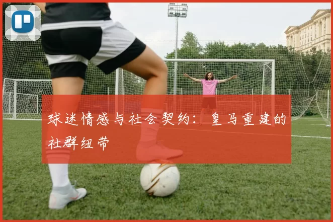 球迷情感与社会契约：皇马重建的社群纽带