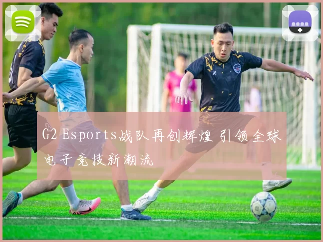 G2 Esports战队再创辉煌 引领全球电子竞技新潮流
