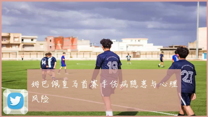 姆巴佩皇马首赛季伤病隐患与心理风险