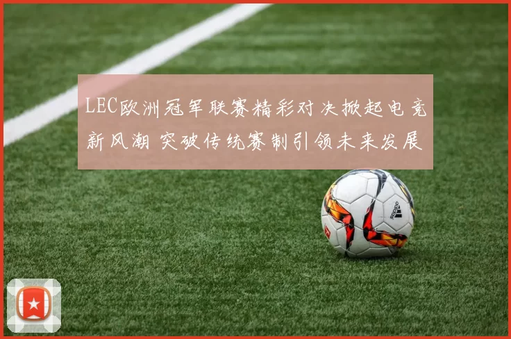LEC欧洲冠军联赛精彩对决掀起电竞新风潮 突破传统赛制引领未来发展趋势