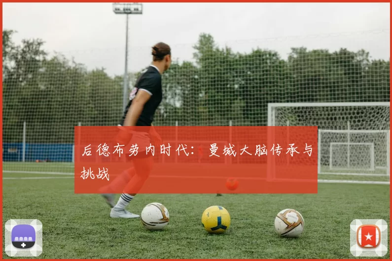 后德布劳内时代：曼城大脑传承与挑战