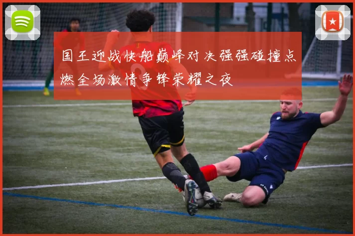 国王迎战快船巅峰对决强强碰撞点燃全场激情争锋荣耀之夜