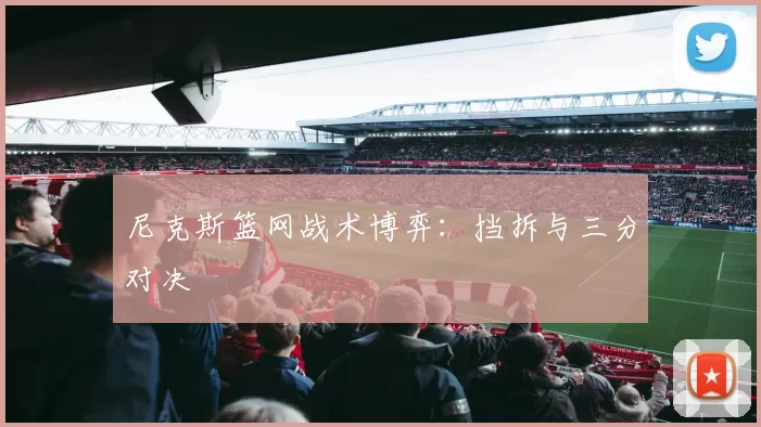 尼克斯篮网战术博弈：挡拆与三分对决