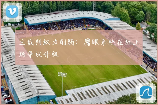 主裁判权力削弱：鹰眼系统在红土场争议升级