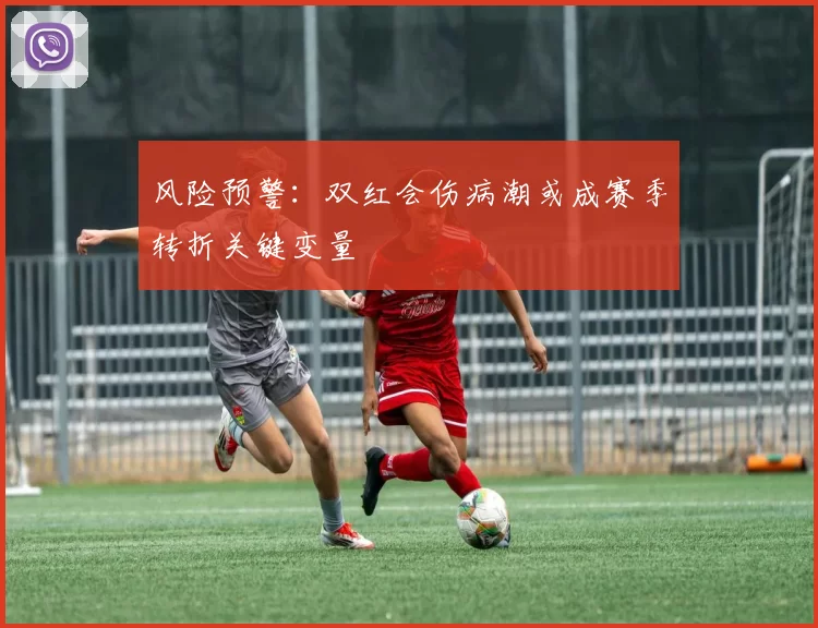 风险预警：双红会伤病潮或成赛季转折关键变量