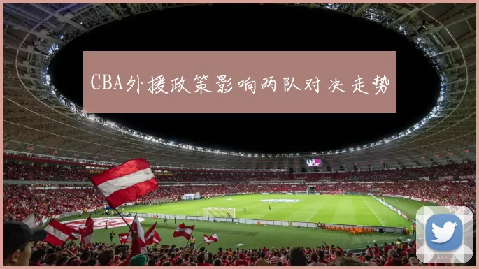 CBA外援政策影响两队对决走势