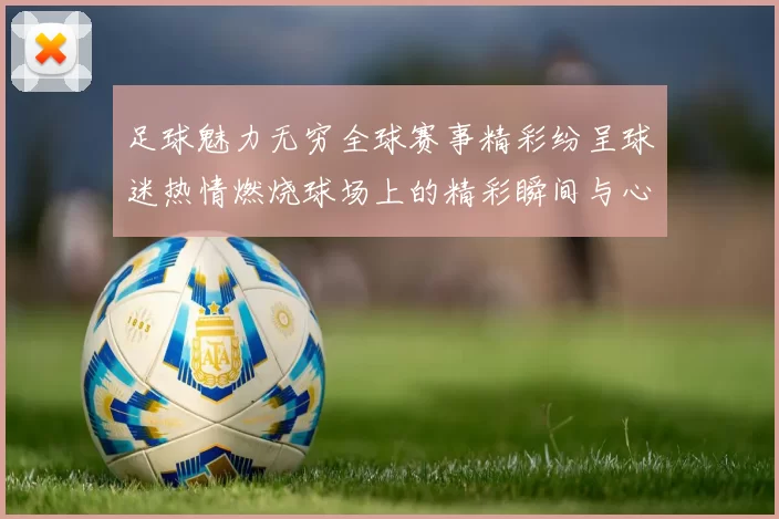 足球魅力无穷全球赛事精彩纷呈球迷热情燃烧球场上的精彩瞬间与心跳挑战