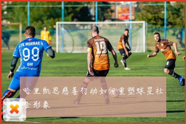 哈里凯恩慈善行动如何重塑球星社会形象