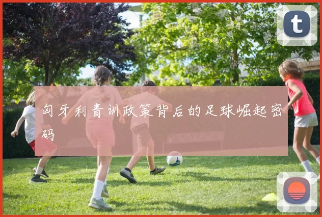 匈牙利青训政策背后的足球崛起密码
