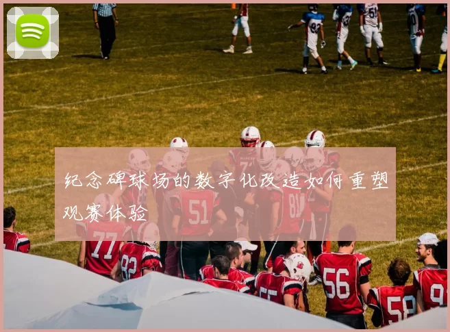 纪念碑球场的数字化改造如何重塑观赛体验