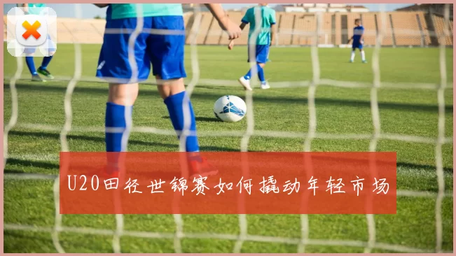 U20田径世锦赛如何撬动年轻市场