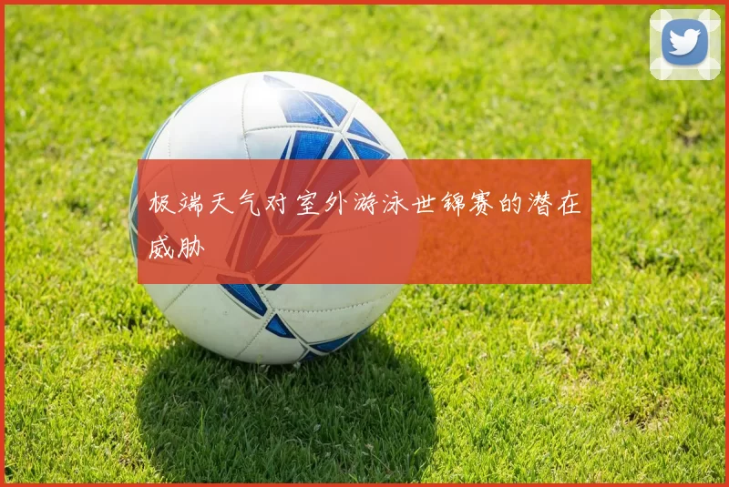 极端天气对室外游泳世锦赛的潜在威胁
