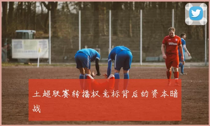 土超联赛转播权竞标背后的资本暗战