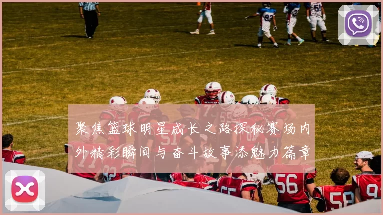 聚焦篮球明星成长之路探秘赛场内外精彩瞬间与奋斗故事添魅力篇章