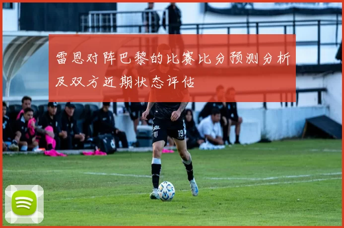 雷恩对阵巴黎的比赛比分预测分析及双方近期状态评估