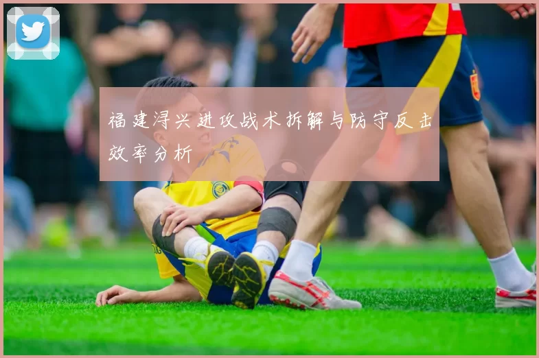 福建浔兴进攻战术拆解与防守反击效率分析
