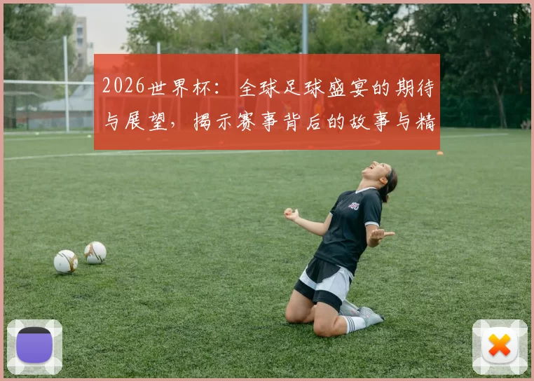 2026世界杯：全球足球盛宴的期待与展望，揭示赛事背后的故事与精彩瞬间